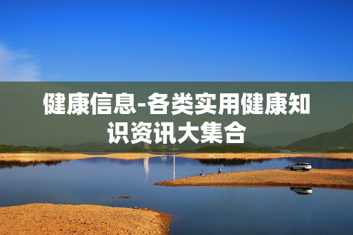 健康信息-各类实用健康知识资讯大集合 健康信息-各类实用健康知识资讯大集合