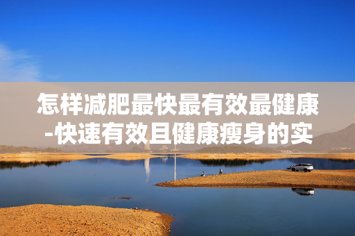 怎样减肥最快最有效最健康-快速有效且健康瘦身的实用秘诀 怎样减肥最快最有效最健康-快速有效且健康瘦身的实用秘诀
