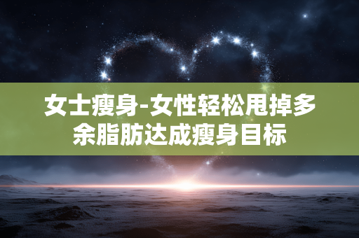女士瘦身-女性轻松甩掉多余脂肪达成瘦身目标