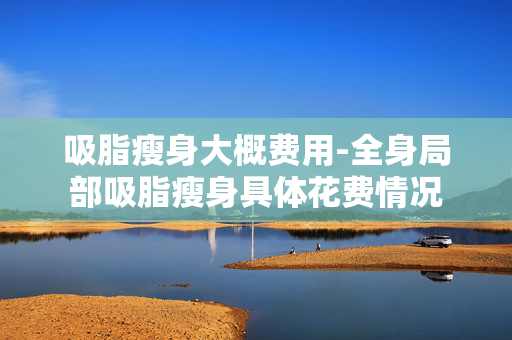 吸脂瘦身大概费用-全身局部吸脂瘦身具体花费情况 吸脂瘦身大概费用-全身局部吸脂瘦身具体花费情况