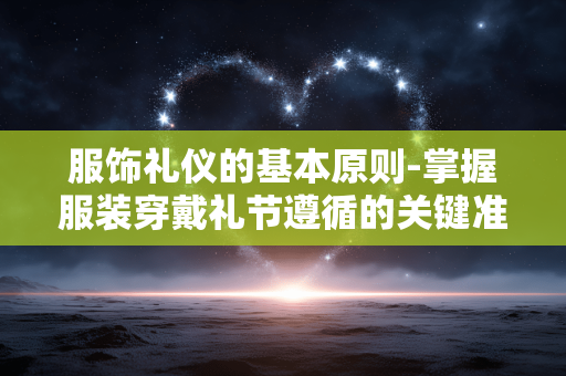 服饰礼仪的基本原则-掌握服装穿戴礼节遵循的关键准则 服饰礼仪的基本原则-掌握服装穿戴礼节遵循的关键准则