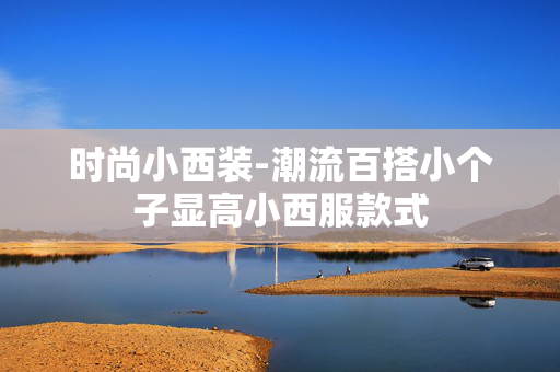 时尚小西装-潮流百搭小个子显高小西服款式 时尚小西装-潮流百搭小个子显高小西服款式
