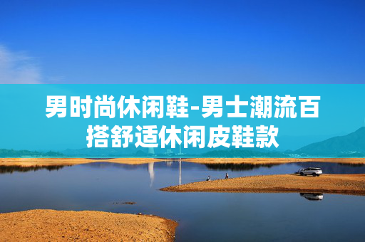 男时尚休闲鞋-男士潮流百搭舒适休闲皮鞋款 男时尚休闲鞋-男士潮流百搭舒适休闲皮鞋款