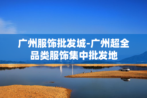 广州服饰批发城-广州超全品类服饰集中批发地