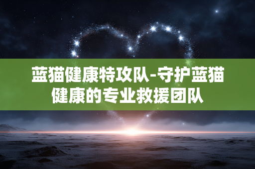 蓝猫健康特攻队-守护蓝猫健康的专业救援团队 蓝猫健康特攻队-守护蓝猫健康的专业救援团队
