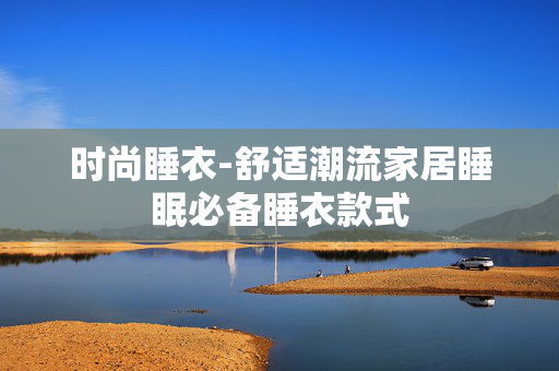时尚睡衣-舒适潮流家居睡眠必备睡衣款式