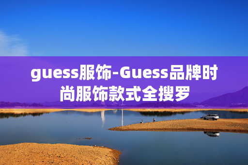 guess服饰-Guess品牌时尚服饰款式全搜罗 guess服饰-Guess品牌时尚服饰款式全搜罗