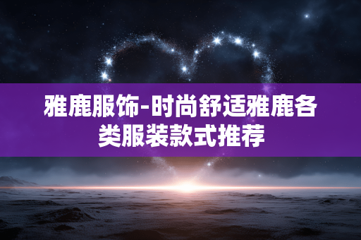 雅鹿服饰-时尚舒适雅鹿各类服装款式推荐 雅鹿服饰-时尚舒适雅鹿各类服装款式推荐