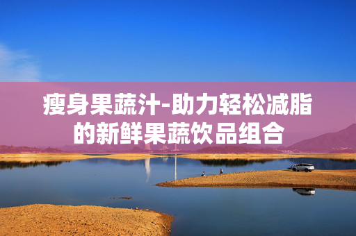 瘦身果蔬汁-助力轻松减脂的新鲜果蔬饮品组合