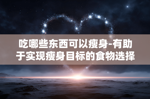 吃哪些东西可以瘦身-有助于实现瘦身目标的食物选择 吃哪些东西可以瘦身-有助于实现瘦身目标的食物选择