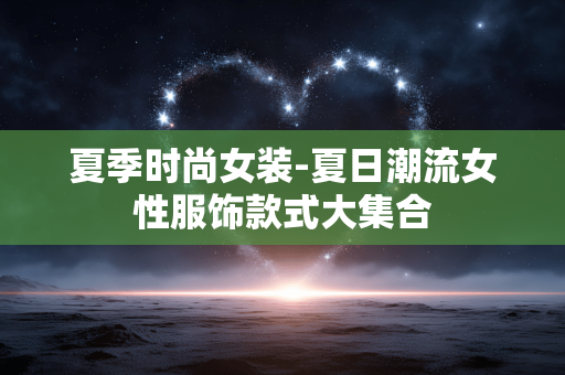 夏季时尚女装-夏日潮流女性服饰款式大集合 夏季时尚女装-夏日潮流女性服饰款式大集合