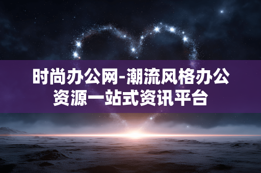 时尚办公网-潮流风格办公资源一站式资讯平台 时尚办公网-潮流风格办公资源一站式资讯平台