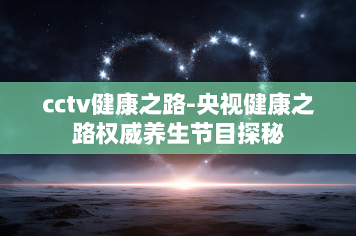 cctv健康之路-央视健康之路权威养生节目探秘 cctv健康之路-央视健康之路权威养生节目探秘