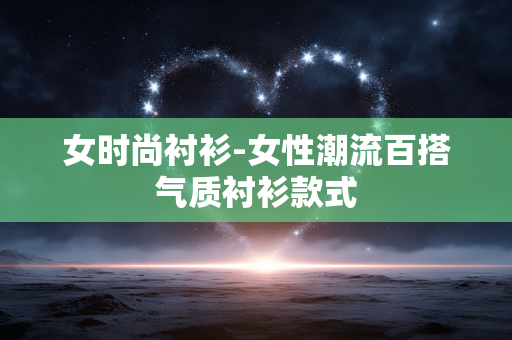 女时尚衬衫-女性潮流百搭气质衬衫款式 女时尚衬衫-女性潮流百搭气质衬衫款式