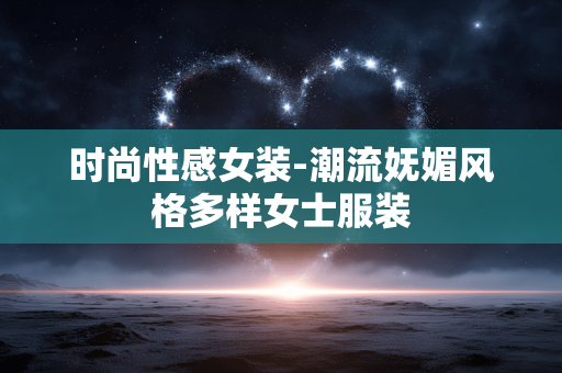 时尚性感女装-潮流妩媚风格多样女士服装 时尚性感女装-潮流妩媚风格多样女士服装