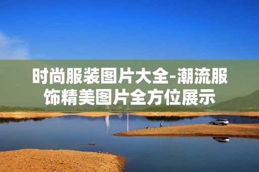 时尚服装图片大全-潮流服饰精美图片全方位展示 时尚服装图片大全-潮流服饰精美图片全方位展示