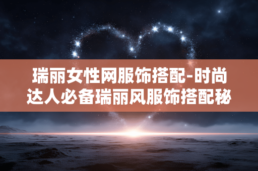 瑞丽女性网服饰搭配-时尚达人必备瑞丽风服饰搭配秘诀 瑞丽女性网服饰搭配-时尚达人必备瑞丽风服饰搭配秘诀