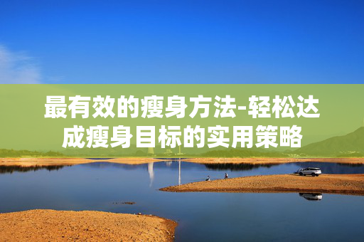 最有效的瘦身方法-轻松达成瘦身目标的实用策略 最有效的瘦身方法-轻松达成瘦身目标的实用策略