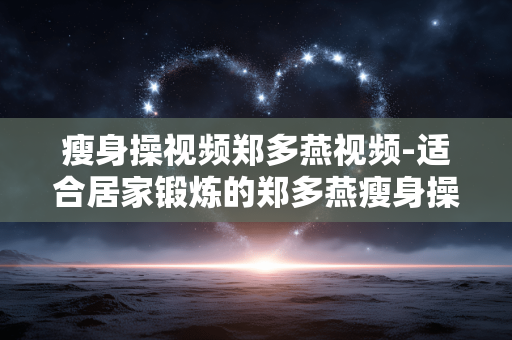 瘦身操视频郑多燕视频-适合居家锻炼的郑多燕瘦身操影像资料 瘦身操视频郑多燕视频-适合居家锻炼的郑多燕瘦身操影像资料