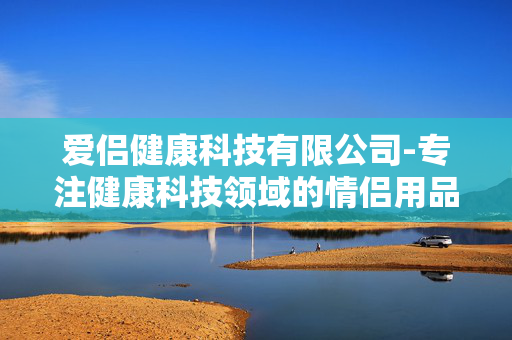 爱侣健康科技有限公司-专注健康科技领域的情侣用品企业 爱侣健康科技有限公司-专注健康科技领域的情侣用品企业