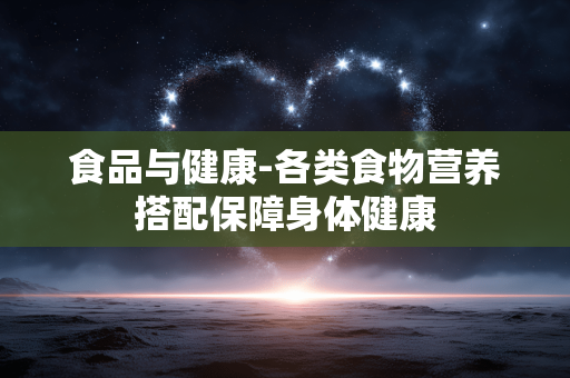 食品与健康-各类食物营养搭配保障身体健康 食品与健康-各类食物营养搭配保障身体健康