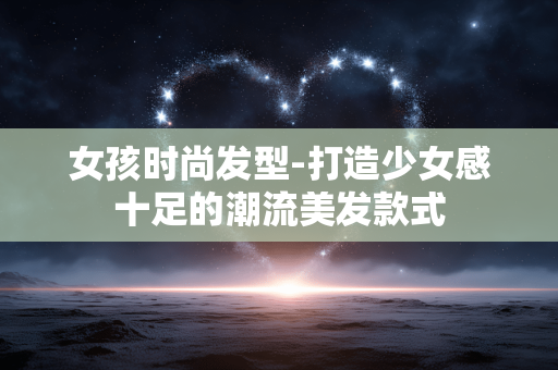女孩时尚发型-打造少女感十足的潮流美发款式 女孩时尚发型-打造少女感十足的潮流美发款式