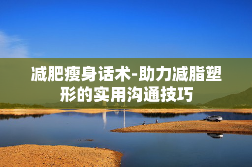 减肥瘦身话术-助力减脂塑形的实用沟通技巧 减肥瘦身话术-助力减脂塑形的实用沟通技巧