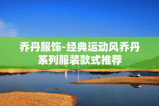 乔丹服饰-经典运动风乔丹系列服装款式推荐 乔丹服饰-经典运动风乔丹系列服装款式推荐