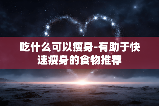 吃什么可以瘦身-有助于快速瘦身的食物推荐 吃什么可以瘦身-有助于快速瘦身的食物推荐
