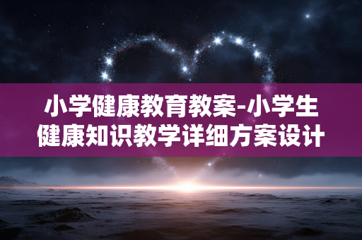 小学健康教育教案-小学生健康知识教学详细方案设计