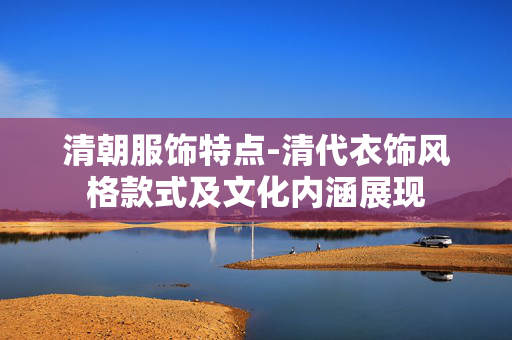 清朝服饰特点-清代衣饰风格款式及文化内涵展现 清朝服饰特点-清代衣饰风格款式及文化内涵展现