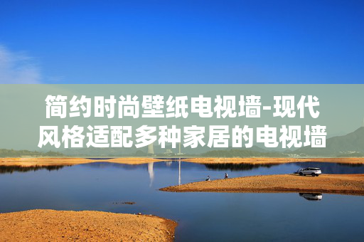 简约时尚壁纸电视墙-现代风格适配多种家居的电视墙壁纸 简约时尚壁纸电视墙-现代风格适配多种家居的电视墙壁纸