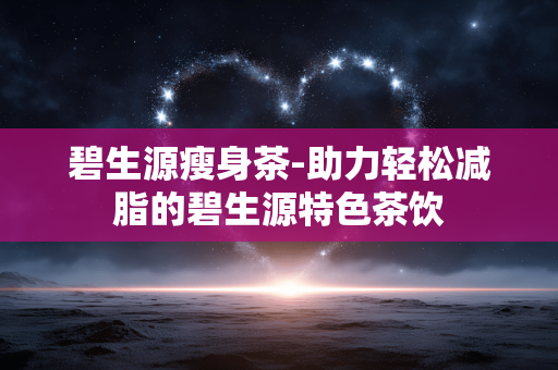 碧生源瘦身茶-助力轻松减脂的碧生源特色茶饮 碧生源瘦身茶-助力轻松减脂的碧生源特色茶饮