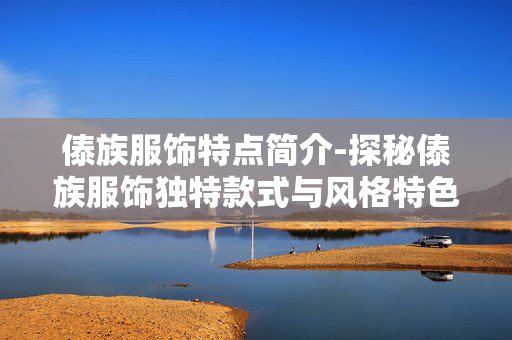 傣族服饰特点简介-探秘傣族服饰独特款式与风格特色