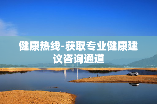 健康热线-获取专业健康建议咨询通道