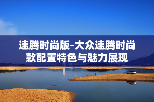 速腾时尚版-大众速腾时尚款配置特色与魅力展现