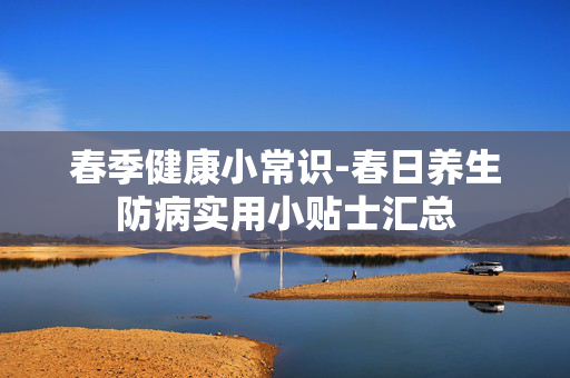 春季健康小常识-春日养生防病实用小贴士汇总