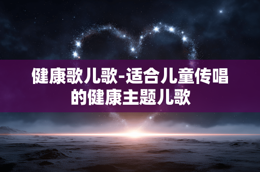 健康歌儿歌-适合儿童传唱的健康主题儿歌