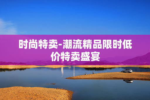 时尚特卖-潮流精品限时低价特卖盛宴 时尚特卖-潮流精品限时低价特卖盛宴