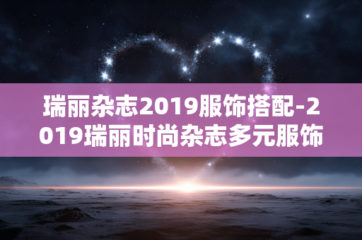 瑞丽杂志2019服饰搭配-2019瑞丽时尚杂志多元服饰搭配示范
