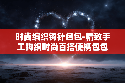 时尚编织钩针包包-精致手工钩织时尚百搭便携包包 时尚编织钩针包包-精致手工钩织时尚百搭便携包包