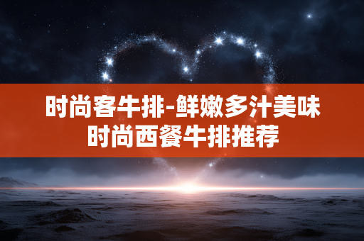 时尚客牛排-鲜嫩多汁美味时尚西餐牛排推荐