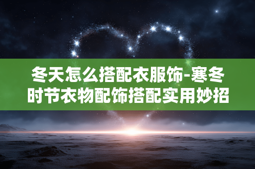 冬天怎么搭配衣服饰-寒冬时节衣物配饰搭配实用妙招