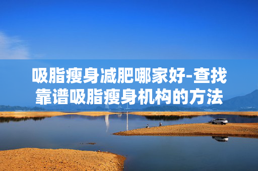 吸脂瘦身减肥哪家好-查找靠谱吸脂瘦身机构的方法