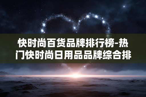 快时尚百货品牌排行榜-热门快时尚日用品品牌综合排名情况 快时尚百货品牌排行榜-热门快时尚日用品品牌综合排名情况