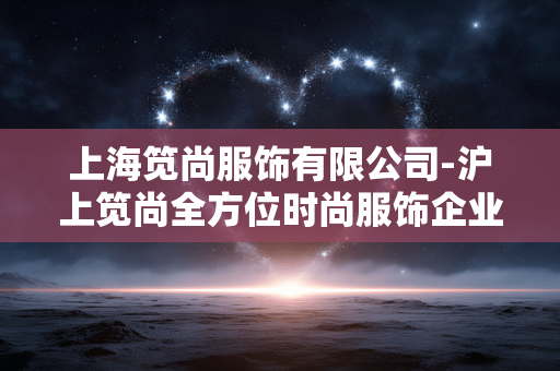 上海笕尚服饰有限公司-沪上笕尚全方位时尚服饰企业探秘