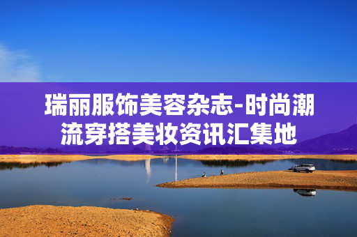 瑞丽服饰美容杂志-时尚潮流穿搭美妆资讯汇集地