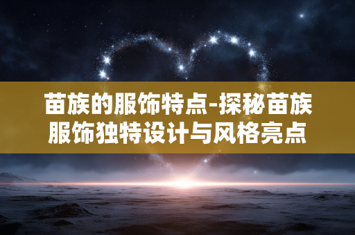 苗族的服饰特点-探秘苗族服饰独特设计与风格亮点