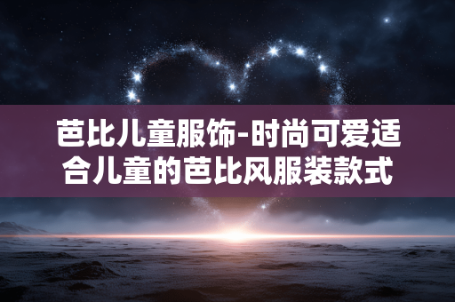 芭比儿童服饰-时尚可爱适合儿童的芭比风服装款式