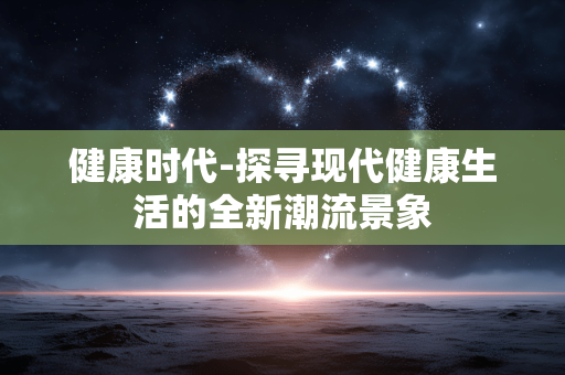 健康时代-探寻现代健康生活的全新潮流景象